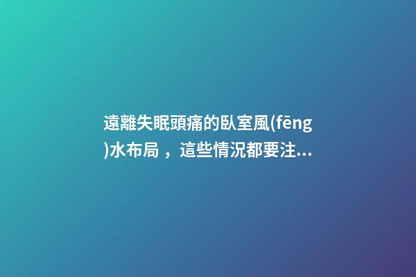遠離失眠頭痛的臥室風(fēng)水布局，這些情況都要注意